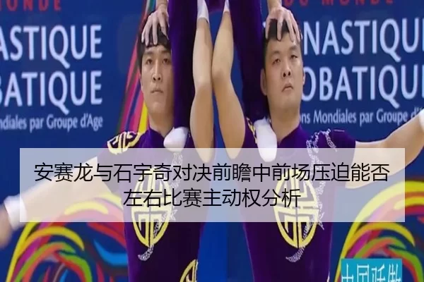 安赛龙与石宇奇对决前瞻中前场压迫能否左右比赛主动权分析