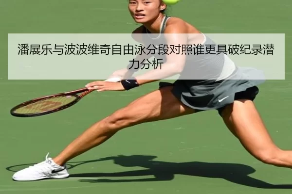 潘展乐与波波维奇自由泳分段对照谁更具破纪录潜力分析