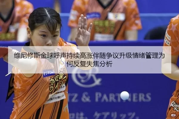 维尼修斯金球呼声持续高涨伴随争议升级情绪管理为何反复失焦分析